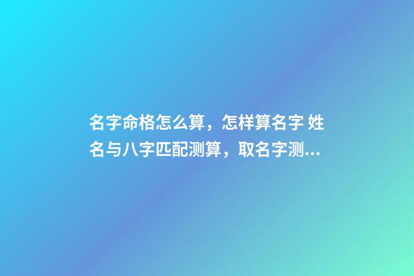 名字命格怎么算，怎样算名字 姓名与八字匹配测算，取名字测试打分-第1张-观点-玄机派